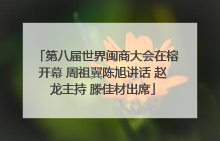 第八届世界闽商大会在榕开幕 周祖翼陈旭讲话 赵龙主持 滕佳材出席