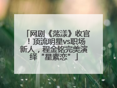 网剧《荡漾》收官！顶流明星vs职场新人，程金铭完美演绎“星素恋”