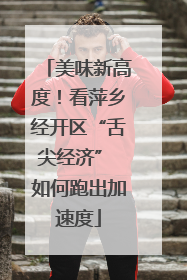 美味新高度！看萍乡经开区“舌尖经济” 如何跑出加速度