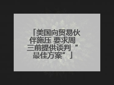 美国向贸易伙伴施压 要求周三前提供谈判“最佳方案”