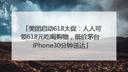 美团启动618大促：人人可领618元吃喝购物，低价茅台iPhone30分钟送达