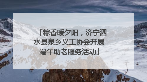 粽香暖夕阳，济宁泗水县泉乡义工协会开展端午助老服务活动