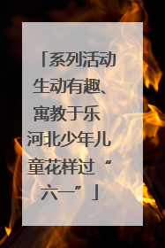 系列活动生动有趣、寓教于乐 河北少年儿童花样过“六一”