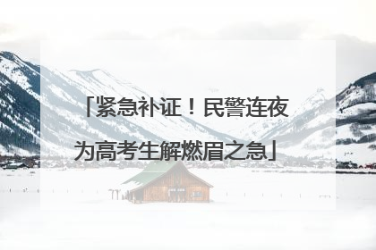 紧急补证！民警连夜为高考生解燃眉之急