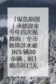 纵览原创｜承德迎来今年首次强降雨：全市救助涉水被困车辆30余辆，8日晚市区已无积水路段，交通恢复畅通