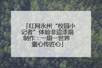 红网永州“校园小记者”体验非遗漆扇制作：一扇一世界 童心传匠心