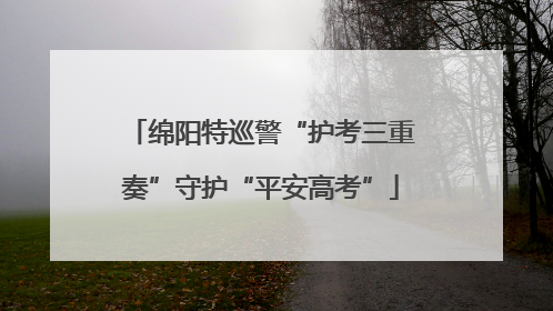 绵阳特巡警“护考三重奏”守护“平安高考”