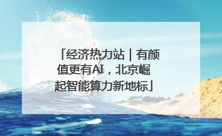 经济热力站｜有颜值更有AI，北京崛起智能算力新地标