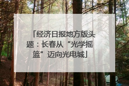 经济日报地方版头题：长春从“光学摇篮”迈向光电城