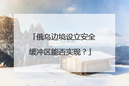 俄乌边境设立安全缓冲区能否实现？