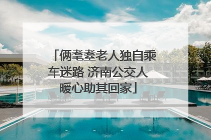 俩耄耋老人独自乘车迷路 济南公交人暖心助其回家
