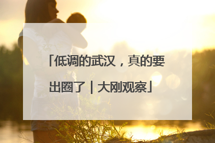 低调的武汉，真的要出圈了｜大刚观察