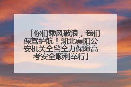 你们乘风破浪，我们保驾护航！湖北襄阳公安机关全警全力保障高考安全顺利举行