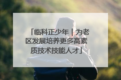 临科正少年｜为老区发展培养更多高素质技术技能人才