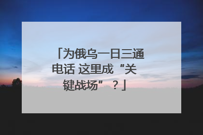 为俄乌一日三通电话 这里成“关键战场”？