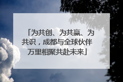 为共创、为共赢、为共识，成都与全球伙伴万里相聚共赴未来