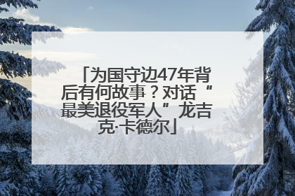 为国守边47年背后有何故事？对话“最美退役军人”龙吉克·卡德尔