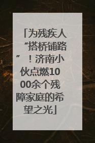为残疾人“搭桥铺路”！济南小伙点燃1000余个残障家庭的希望之光