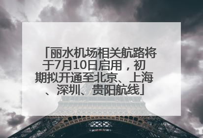 丽水机场相关航路将于7月10日启用，初期拟开通至北京、上海、深圳、贵阳航线