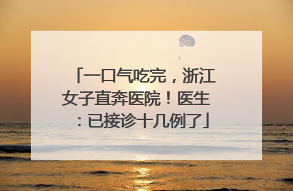 一口气吃完，浙江女子直奔医院！医生：已接诊十几例了
