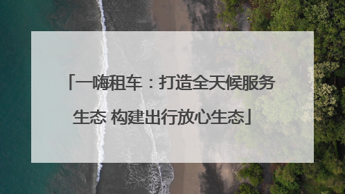 一嗨租车：打造全天候服务生态 构建出行放心生态