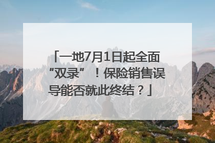 一地7月1日起全面“双录”！保险销售误导能否就此终结？
