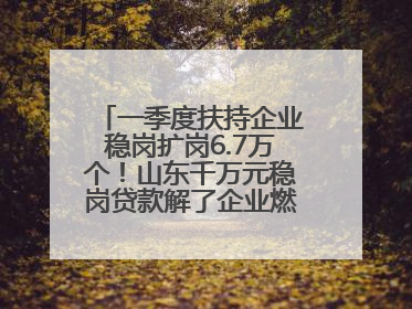 一季度扶持企业稳岗扩岗6.7万个！山东千万元稳岗贷款解了企业燃眉之急