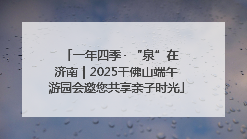 一年四季 · “泉”在济南｜2025千佛山端午游园会邀您共享亲子时光