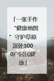 一张手作“健康地图”守护草原深处3000户居民健康