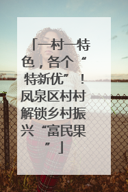 一村一特色，各个“特新优”！凤泉区村村解锁乡村振兴“富民果”