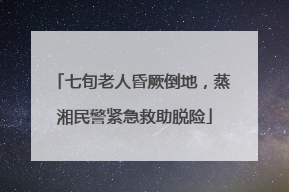 七旬老人昏厥倒地，蒸湘民警紧急救助脱险