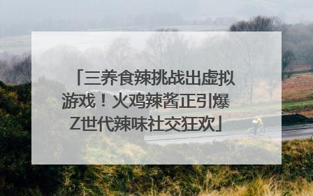 三养食辣挑战出虚拟游戏！火鸡辣酱正引爆Z世代辣味社交狂欢