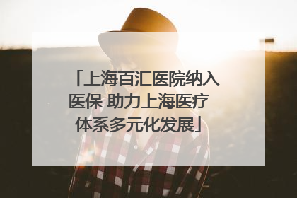 上海百汇医院纳入医保 助力上海医疗体系多元化发展