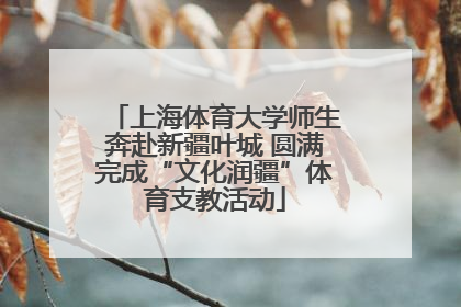 上海体育大学师生奔赴新疆叶城 圆满完成“文化润疆”体育支教活动