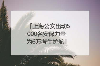 上海公安出动5000名安保力量为6万考生护航