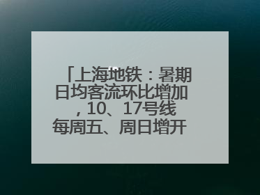 上海地铁：暑期日均客流环比增加，10、17号线每周五、周日增开加班车