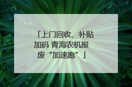 上门回收、补贴加码 青海农机报废“加速跑”