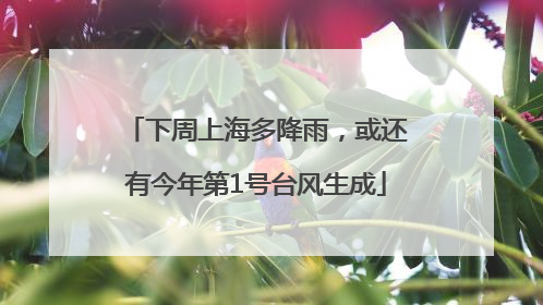 下周上海多降雨，或还有今年第1号台风生成