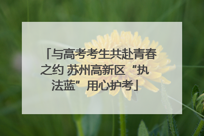 与高考考生共赴青春之约 苏州高新区“执法蓝”用心护考