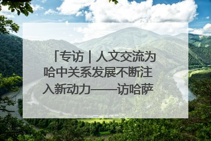 专访｜人文交流为哈中关系发展不断注入新动力——访哈萨克斯坦文化与信息部部长巴拉耶娃