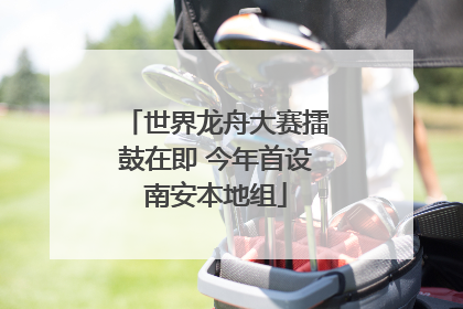 世界龙舟大赛擂鼓在即 今年首设南安本地组