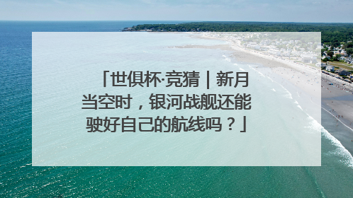 世俱杯·竞猜｜新月当空时，银河战舰还能驶好自己的航线吗？