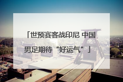 世预赛客战印尼 中国男足期待“好运气”