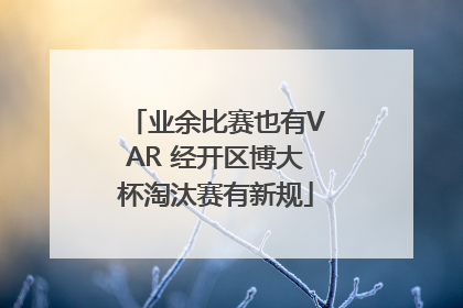业余比赛也有VAR 经开区博大杯淘汰赛有新规