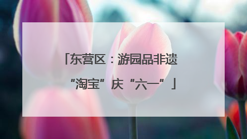 东营区：游园品非遗 “淘宝”庆“六一”