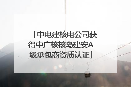 中电建核电公司获得中广核核岛建安A级承包商资质认证