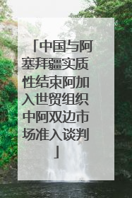 中国与阿塞拜疆实质性结束阿加入世贸组织中阿双边市场准入谈判