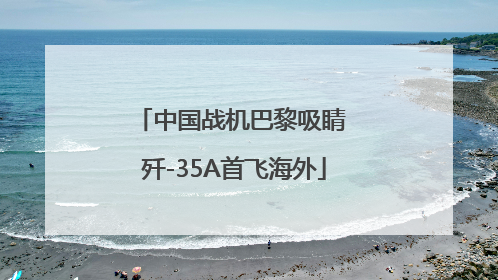 中国战机巴黎吸睛 歼-35A首飞海外