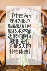 中国海军第47批护航编队红河舰技术停靠达累斯萨拉姆港 进行为期5天的补给休整