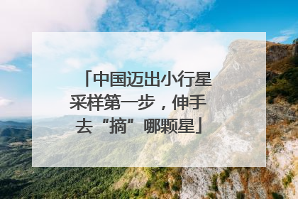 中国迈出小行星采样第一步，伸手去“摘”哪颗星